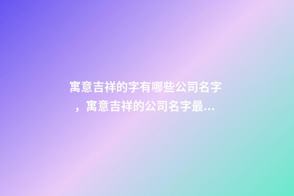 寓意吉祥的字有哪些公司名字，寓意吉祥的公司名字最全選！-第1張-公司起名-玄機派